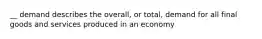 __ demand describes the overall, or total, demand for all final goods and services produced in an economy