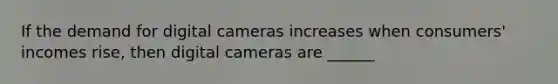 If the demand for digital cameras increases when consumers' incomes rise, then digital cameras are ______