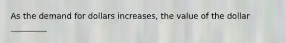 As the demand for dollars increases, the value of the dollar _________