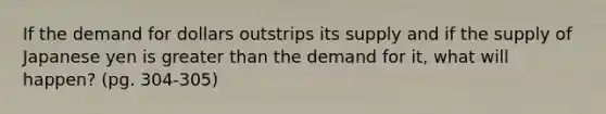 If the demand for dollars outstrips its supply and if the supply of Japanese yen is greater than the demand for it, what will happen? (pg. 304-305)