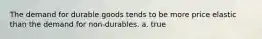 The demand for durable goods tends to be more price elastic than the demand for non-durables. a. true