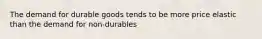 The demand for durable goods tends to be more price elastic than the demand for non-durables