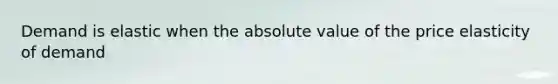 Demand is elastic when the absolute value of the price elasticity of demand
