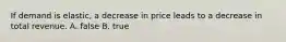 If demand is elastic, a decrease in price leads to a decrease in total revenue. A. false B. true