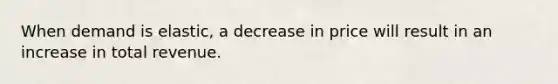 When demand is elastic, a decrease in price will result in an increase in total revenue.