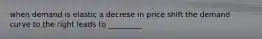 when demand is elastic a decrese in price shift the demand curve to the right leads to _________
