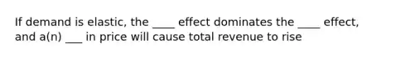 If demand is elastic, the ____ effect dominates the ____ effect, and a(n) ___ in price will cause total revenue to rise