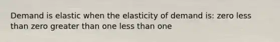 Demand is elastic when the elasticity of demand is: zero less than zero greater than one less than one