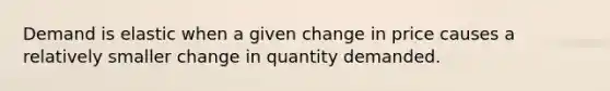 Demand is elastic when a given change in price causes a relatively smaller change in quantity demanded.