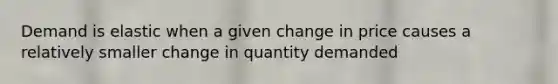 Demand is elastic when a given change in price causes a relatively smaller change in quantity demanded