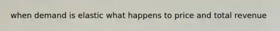 when demand is elastic what happens to price and total revenue