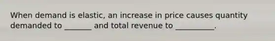 When demand is elastic, an increase in price causes quantity demanded to _______ and total revenue to __________.