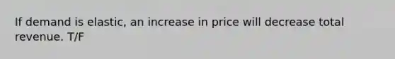 If demand is elastic, an increase in price will decrease total revenue. T/F