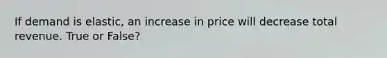 If demand is elastic, an increase in price will decrease total revenue. True or False?