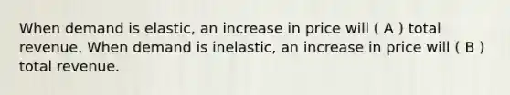 When demand is elastic, an increase in price will ( A ) total revenue. When demand is inelastic, an increase in price will ( B ) total revenue.