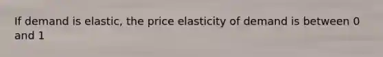 If demand is elastic, the price elasticity of demand is between 0 and 1