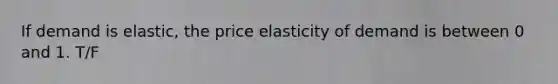 If demand is elastic, the price elasticity of demand is between 0 and 1. T/F