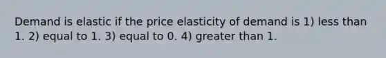 Demand is elastic if the price elasticity of demand is 1) less than 1. 2) equal to 1. 3) equal to 0. 4) greater than 1.