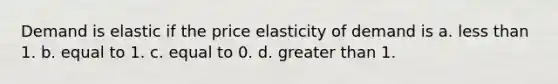 Demand is elastic if the price elasticity of demand is a. less than 1. b. equal to 1. c. equal to 0. d. greater than 1.