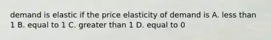 demand is elastic if the price elasticity of demand is A. less than 1 B. equal to 1 C. greater than 1 D. equal to 0