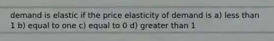 demand is elastic if the price elasticity of demand is a) <a href='https://www.questionai.com/knowledge/k7BtlYpAMX-less-than' class='anchor-knowledge'>less than</a> 1 b) equal to one c) equal to 0 d) <a href='https://www.questionai.com/knowledge/ktgHnBD4o3-greater-than' class='anchor-knowledge'>greater than</a> 1