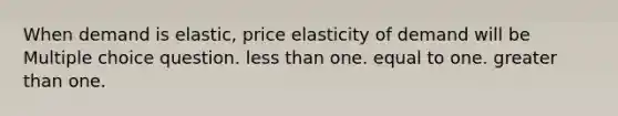 When demand is elastic, price elasticity of demand will be Multiple choice question. <a href='https://www.questionai.com/knowledge/k7BtlYpAMX-less-than' class='anchor-knowledge'>less than</a> one. equal to one. <a href='https://www.questionai.com/knowledge/ktgHnBD4o3-greater-than' class='anchor-knowledge'>greater than</a> one.