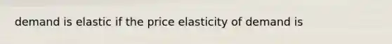 demand is elastic if the price elasticity of demand is