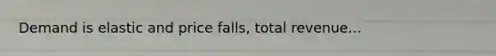 Demand is elastic and price falls, total revenue...