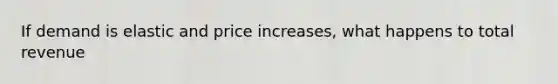 If demand is elastic and price increases, what happens to total revenue