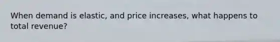 When demand is elastic, and price increases, what happens to total revenue?