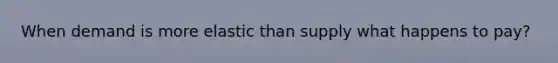 When demand is more elastic than supply what happens to pay?