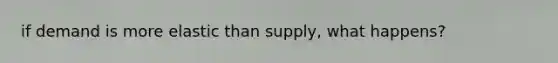 if demand is more elastic than supply, what happens?