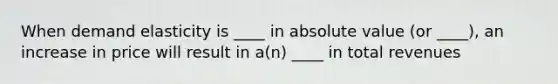 When demand elasticity is ____ in <a href='https://www.questionai.com/knowledge/kbbTh4ZPeb-absolute-value' class='anchor-knowledge'>absolute value</a> (or ____), an increase in price will result in a(n) ____ in total revenues