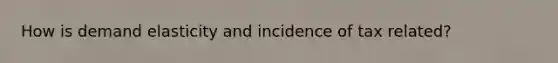 How is demand elasticity and incidence of tax related?