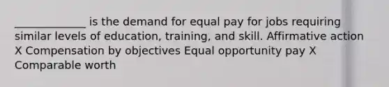 _____________ is the demand for equal pay for jobs requiring similar levels of education, training, and skill. Affirmative action X Compensation by objectives Equal opportunity pay X Comparable worth