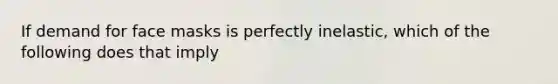If demand for face masks is perfectly inelastic, which of the following does that imply
