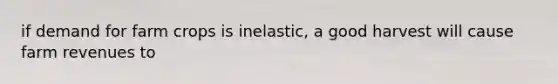 if demand for farm crops is inelastic, a good harvest will cause farm revenues to