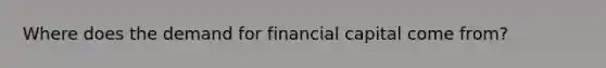 Where does the demand for financial capital come from?