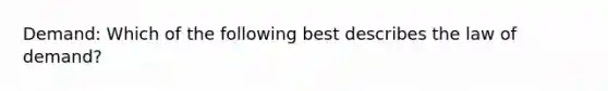 Demand: Which of the following best describes the law of demand?