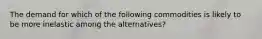 The demand for which of the following commodities is likely to be more inelastic among the alternatives?