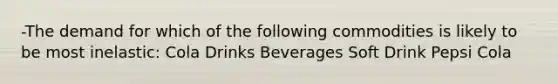 -The demand for which of the following commodities is likely to be most inelastic: Cola Drinks Beverages Soft Drink Pepsi Cola