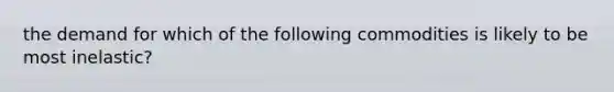 the demand for which of the following commodities is likely to be most inelastic?