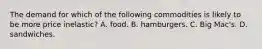 The demand for which of the following commodities is likely to be more price inelastic? A. food. B. hamburgers. C. Big Mac's. D. sandwiches.