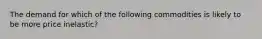 The demand for which of the following commodities is likely to be more price inelastic?