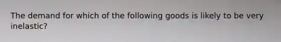 The demand for which of the following goods is likely to be very inelastic?