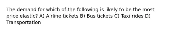 The demand for which of the following is likely to be the most price elastic? A) Airline tickets B) Bus tickets C) Taxi rides D) Transportation