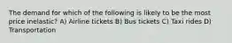 The demand for which of the following is likely to be the most price inelastic? A) Airline tickets B) Bus tickets C) Taxi rides D) Transportation