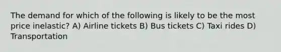 The demand for which of the following is likely to be the most price inelastic? A) Airline tickets B) Bus tickets C) Taxi rides D) Transportation