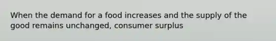 When the demand for a food increases and the supply of the good remains unchanged, consumer surplus