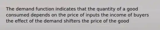 The demand function indicates that the quantity of a good consumed depends on the price of inputs the income of buyers the effect of the demand shifters the price of the good